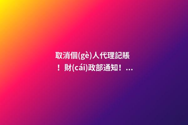 取消個(gè)人代理記賬！財(cái)政部通知！4月30日前，所有機(jī)構(gòu)必須完成這項(xiàng)工作！否則…